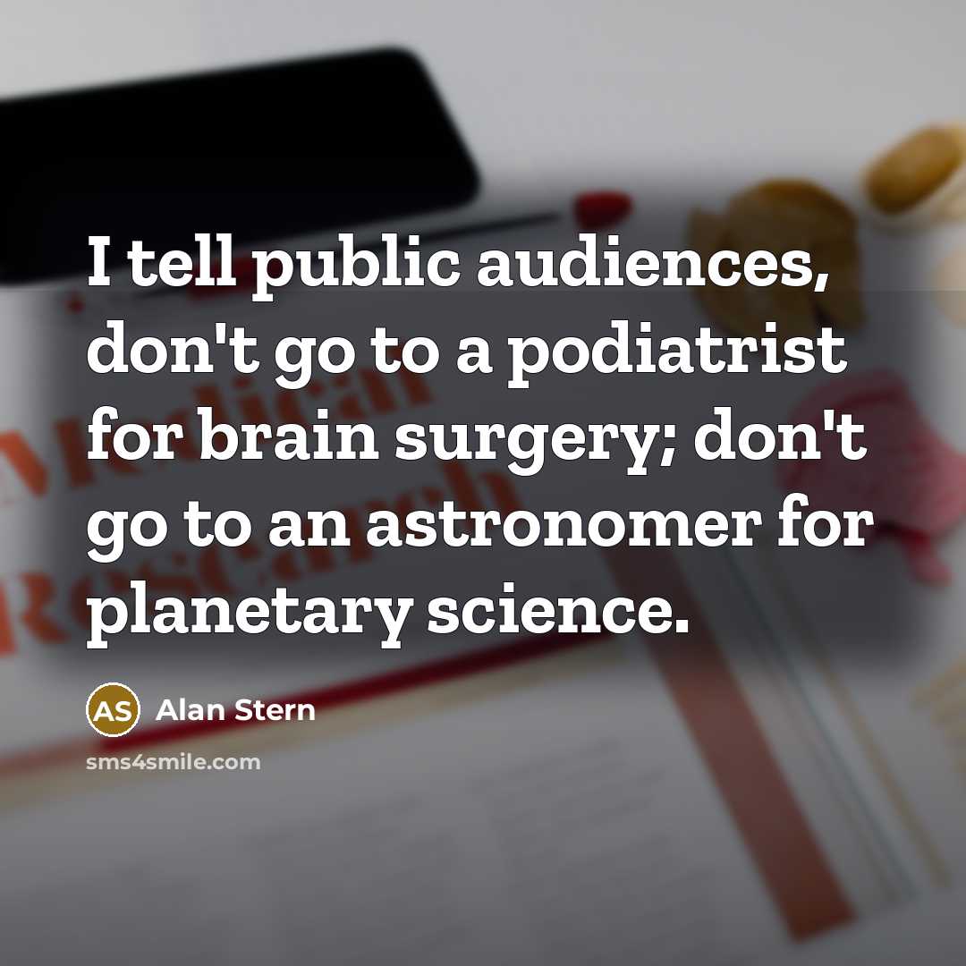 “I tell public audiences, don't go to a podiatrist for brain surgery; don't go to an astronomer for planetary science.” quote by Alan Stern