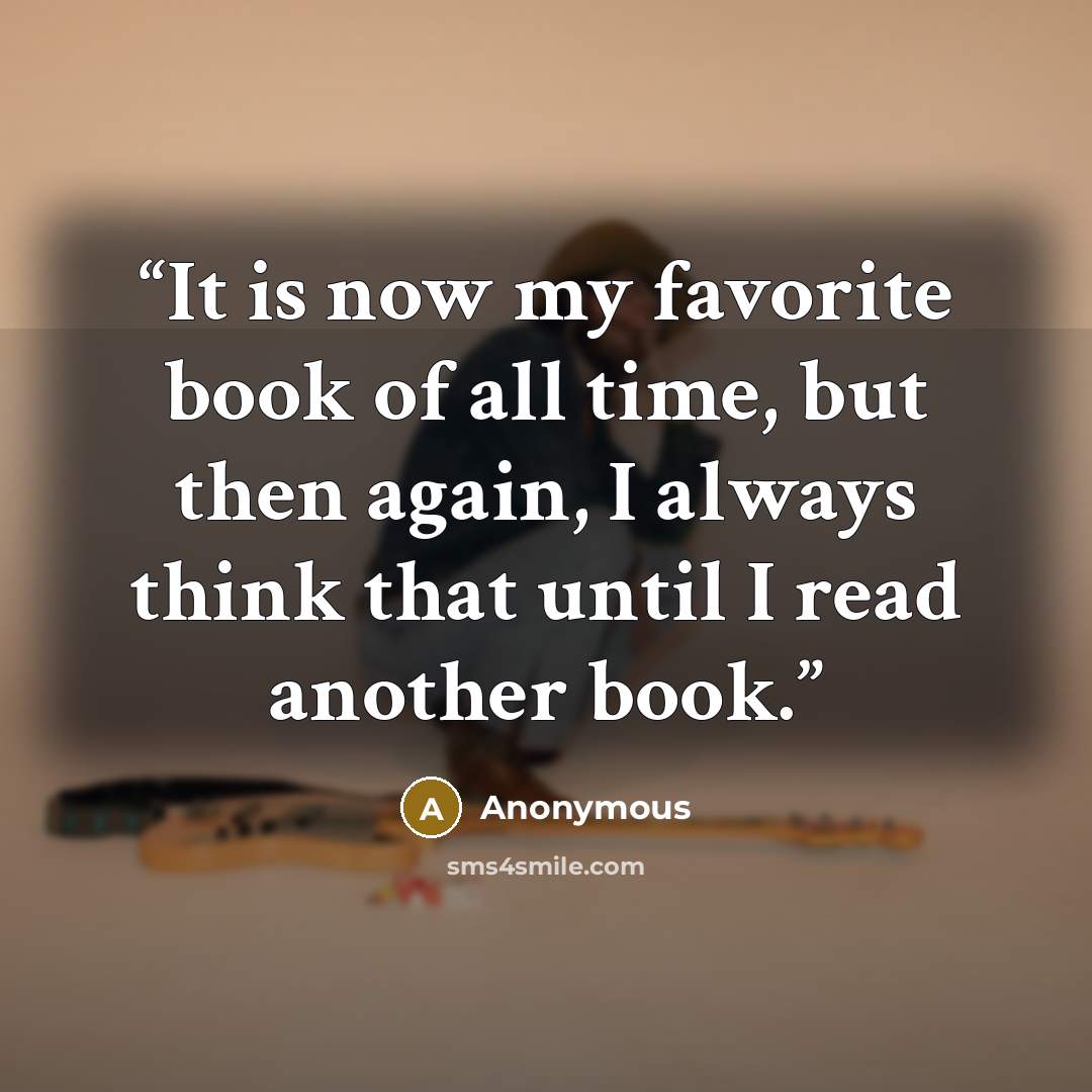 “It is now my favorite book of all time, but then again, I always think that until I read another book.” quote by Anonymous