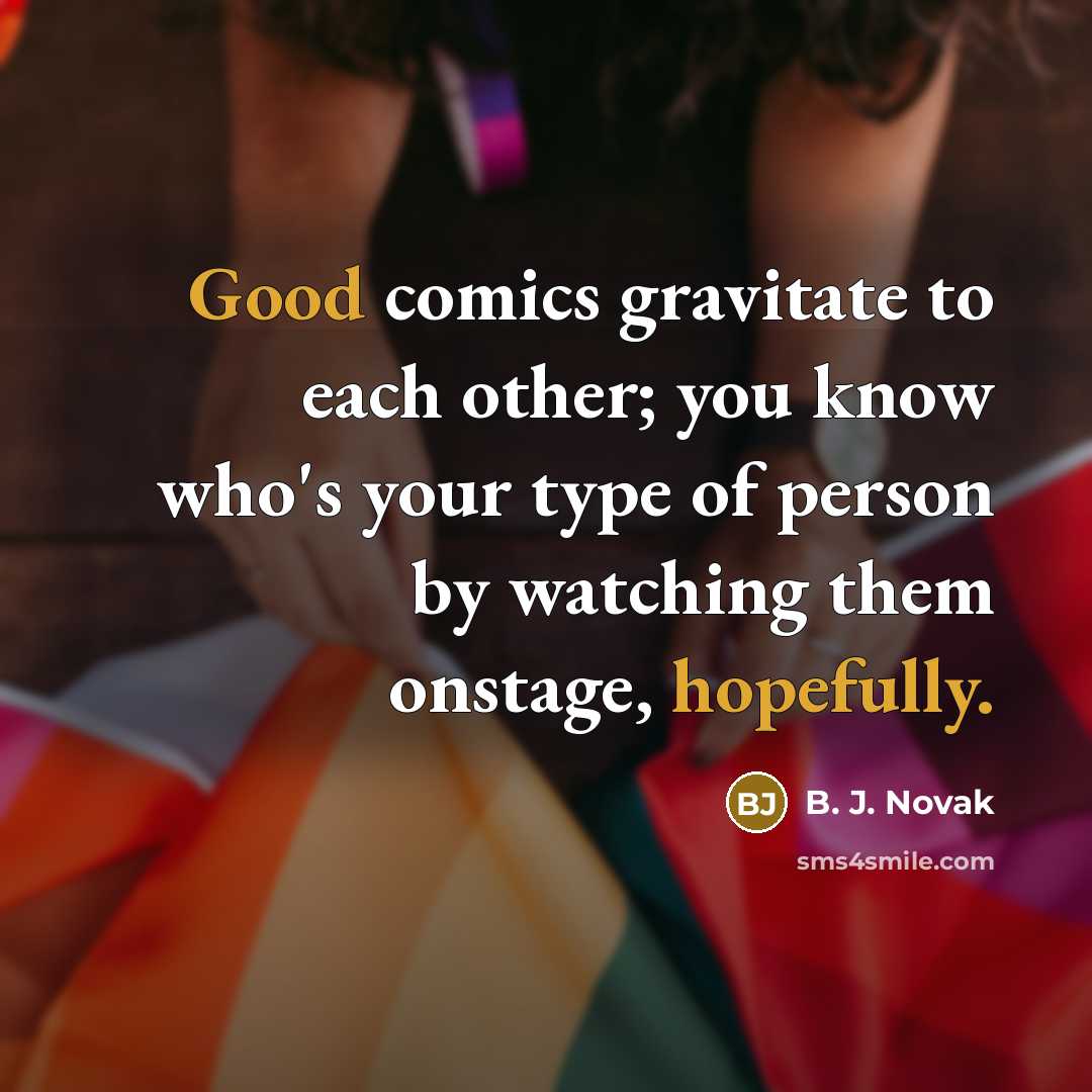“Good comics gravitate to each other; you know who's your type of person by watching them onstage, hopefully.” quote by B. J. Novak