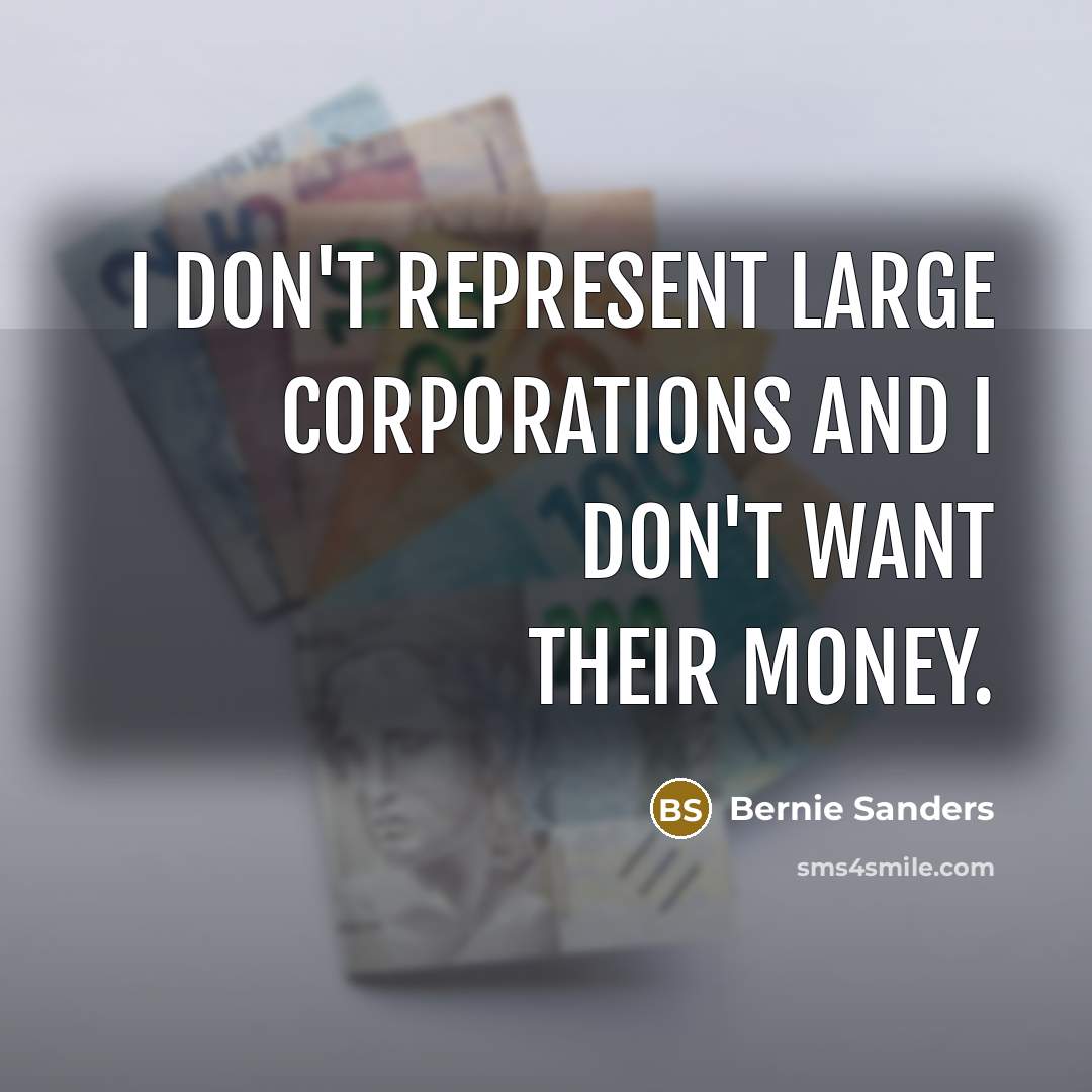 “I don't represent large corporations and I don't want their…” quote by Bernie Sanders
