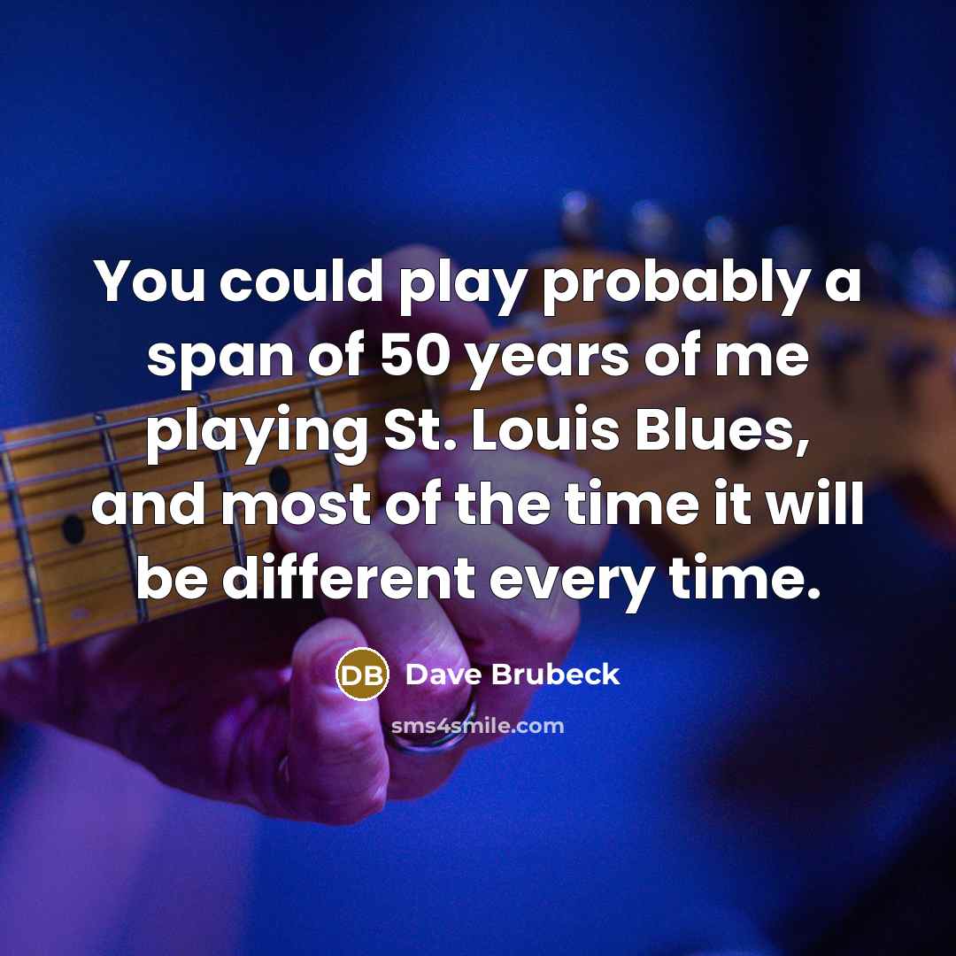 “You could play probably a span of 50 years of me playing St. Louis Blues, and most of the time it will be different every time.” quote by Dave Brubeck