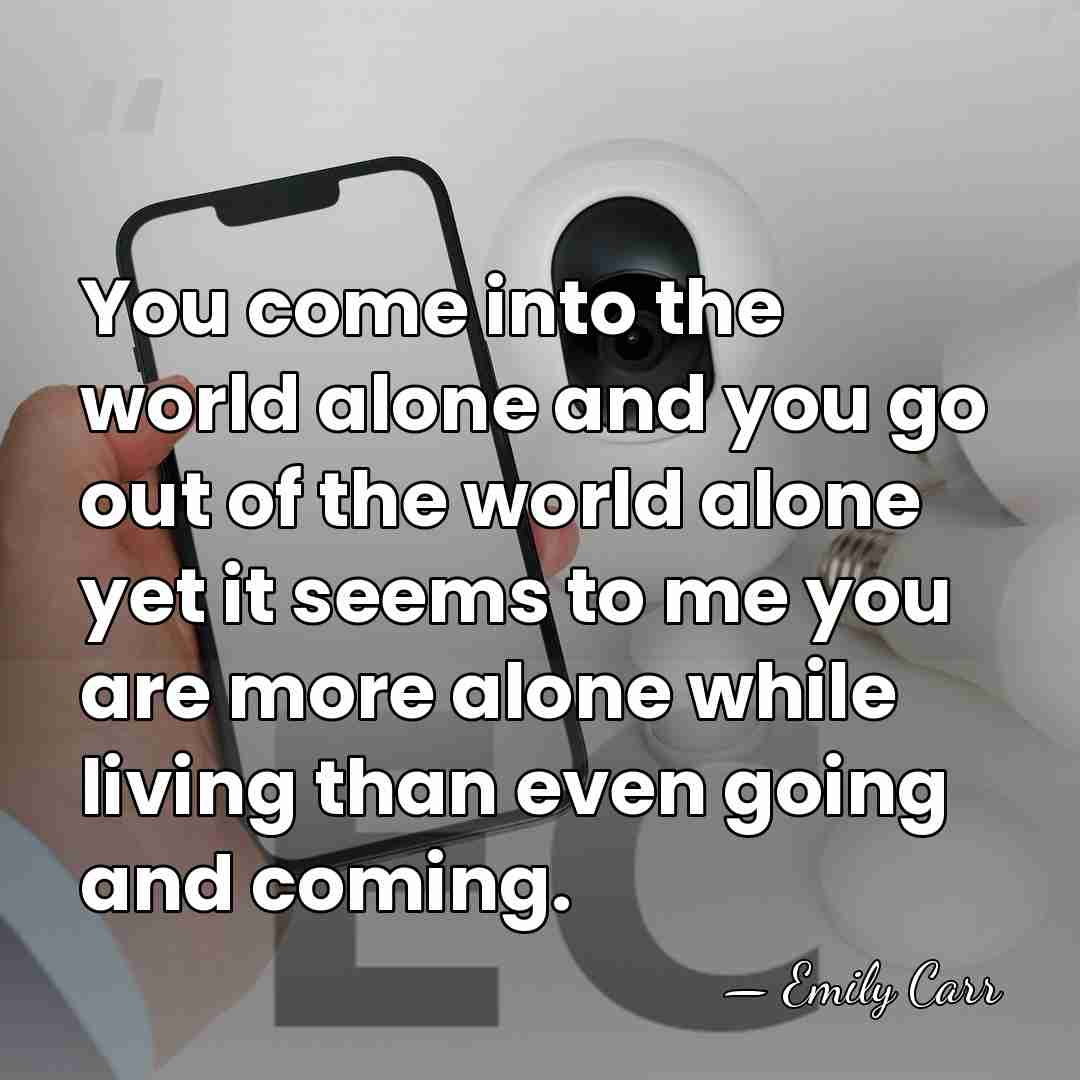 You come into the world alone and you go out of the&hellip; - Emily Carr