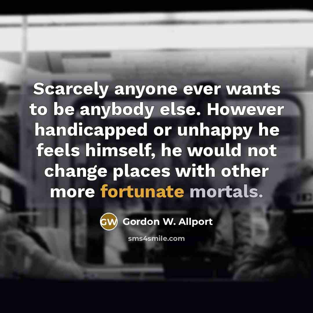 “Scarcely anyone ever wants to be anybody else. However handicapped…” quote by Gordon W. Allport