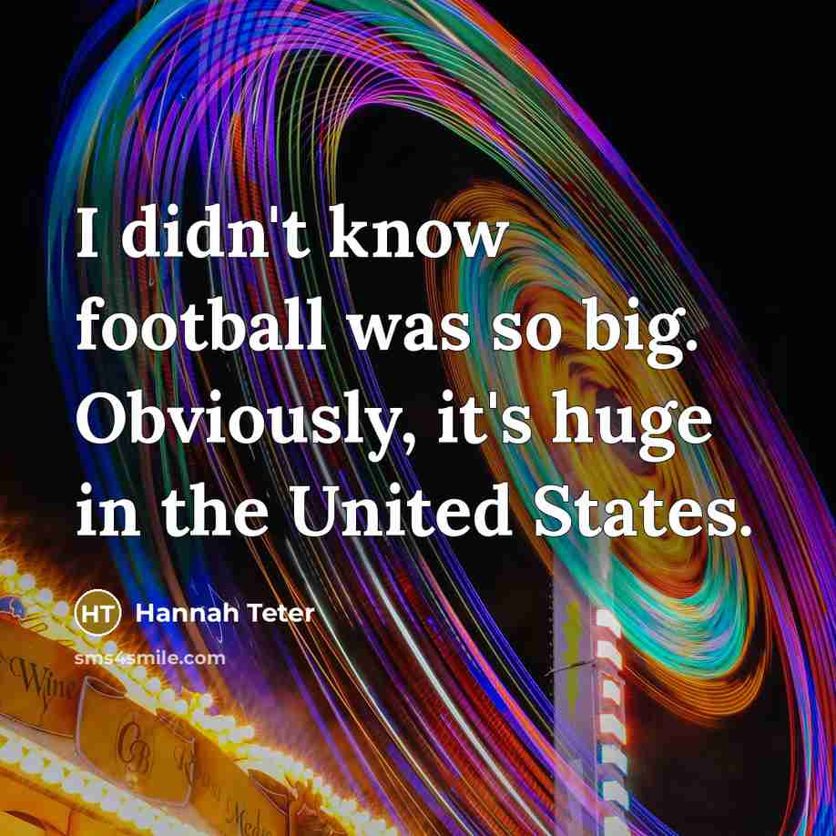 “I didn't know football was so big. Obviously, it's huge…” quote by Hannah Teter
