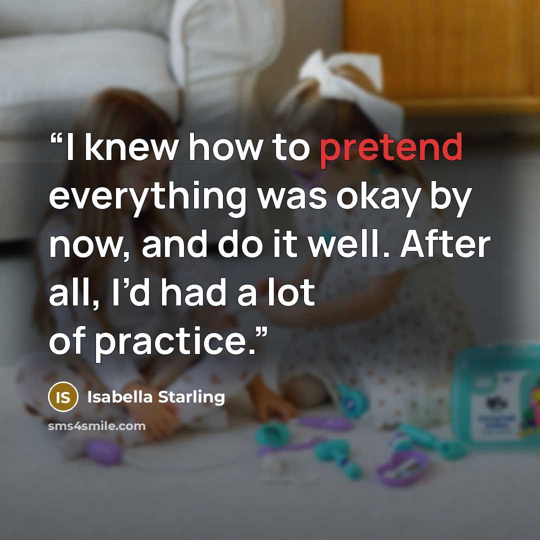 “I knew how to pretend everything was okay by now, and do it well. After all, I’d had a lot of practice.” quote by Isabella Starling