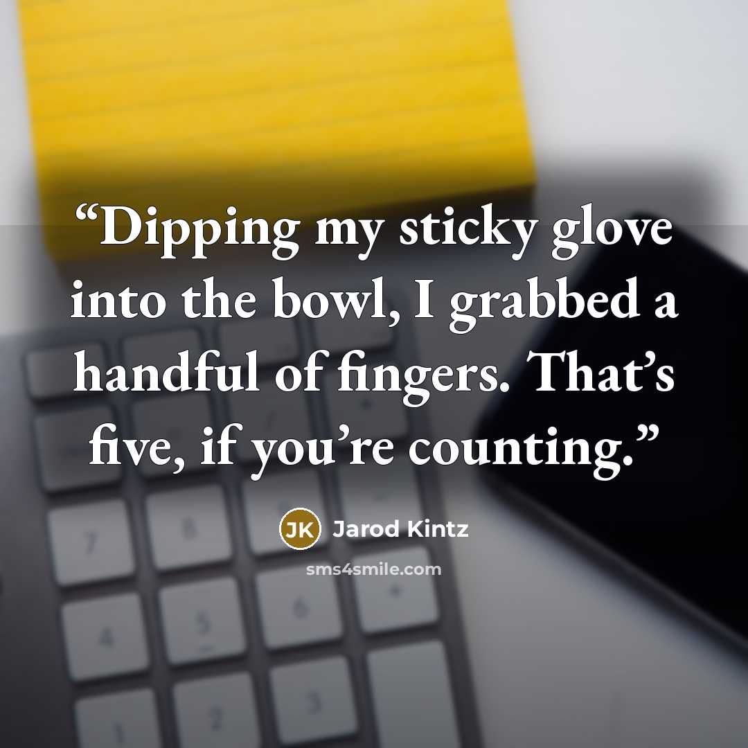 “Dipping my sticky glove into the bowl, I grabbed a handful of fingers. That’s five, if you’re counting.” quote by Jarod Kintz