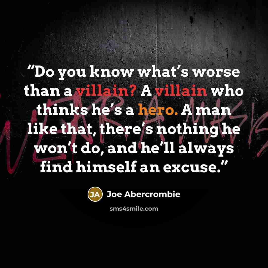 “Do you know what’s worse than a villain? A villain who thinks he’s a hero. A man like that, there’s nothing he won’t do, and he’ll always find himself an excuse.” quote by Joe Abercrombie