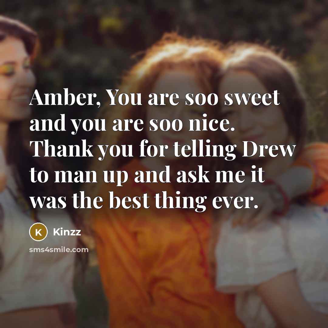 “Amber, You are soo sweet and you are soo nice. Thank you for telling Drew to man up and ask me it was the best thing ever.” quote by Kinzz