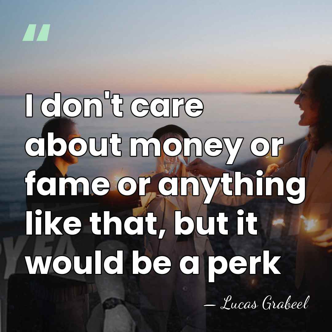 I don't care about money or fame or anything like that, but&hellip; - Lucas Grabeel