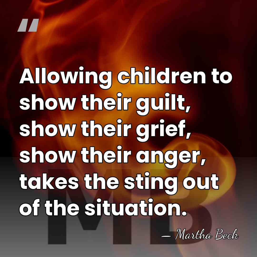 Allowing children to show their guilt, show their grief, show their anger,&hellip; - Martha Beck