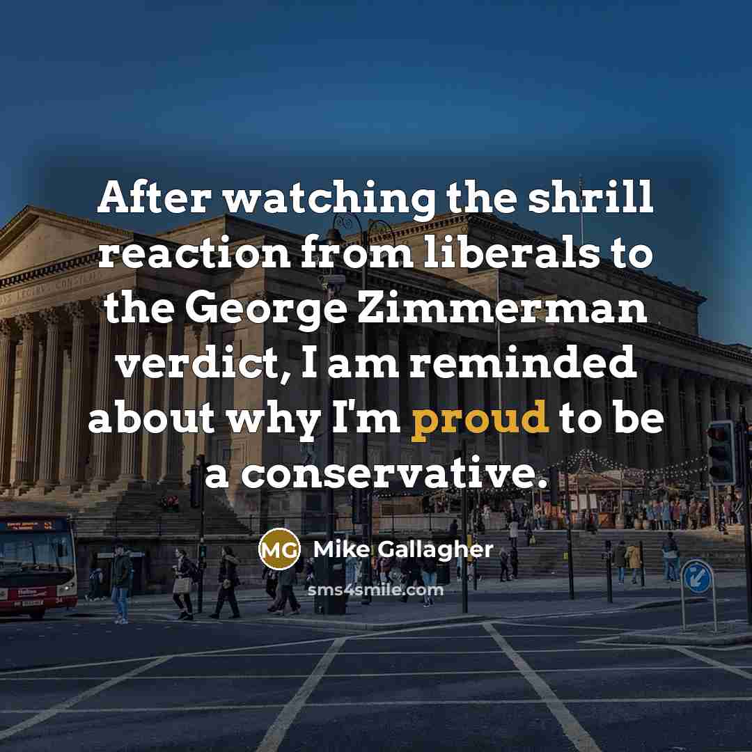 “After watching the shrill reaction from liberals to the George Zimmerman verdict, I am reminded about why I'm proud to be a conservative.” quote by Mike Gallagher