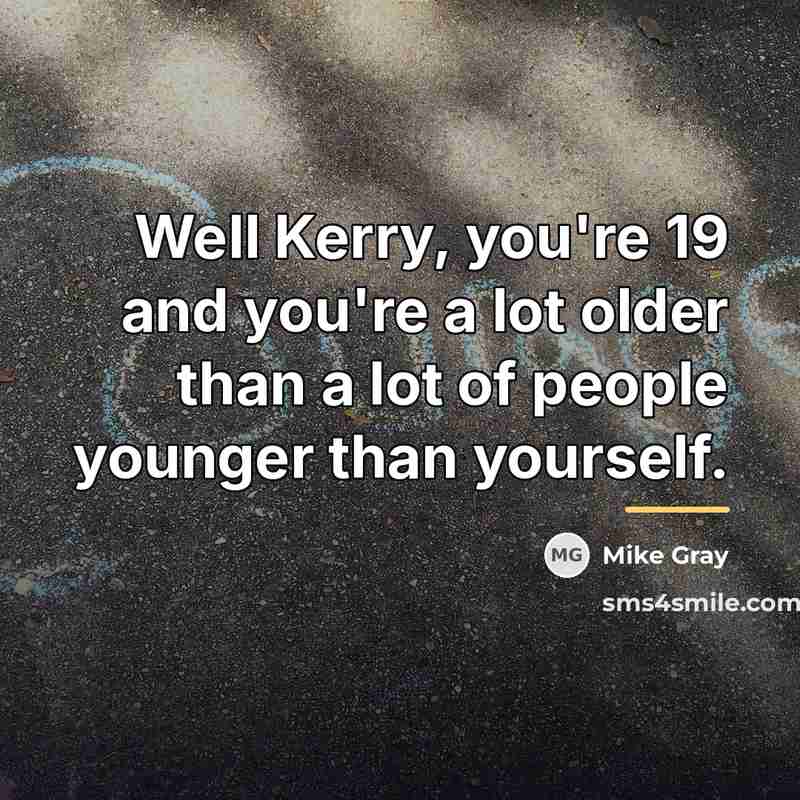 “Well Kerry, you're 19 and you're a lot older than…” quote by Mike Gray