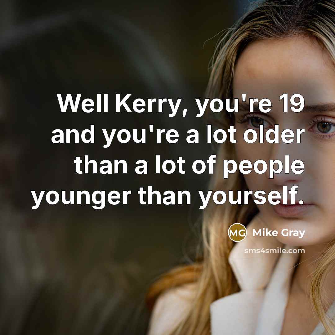 “Well Kerry, you're 19 and you're a lot older than a lot of people younger than yourself.” quote by Mike Gray