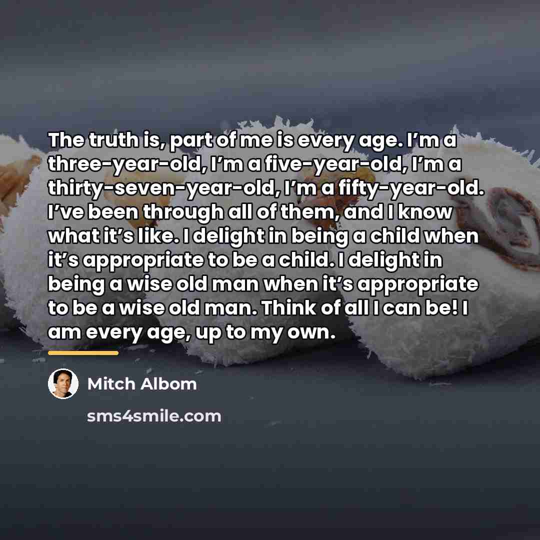 “The truth is, part of me is every age. I’m…” quote by Mitch Albom