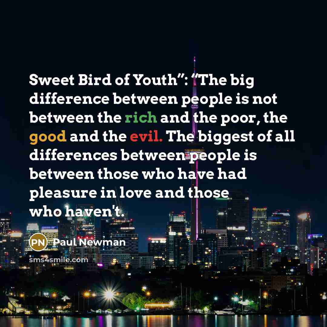 “Sweet Bird of Youth”: “The big difference between people is not between the rich and the poor, the good and the evil. The biggest of all differences between people is between those who have had pleasure in love and those who haven't.” quote by Paul Newman