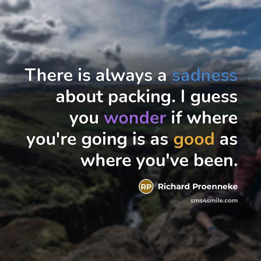 “There is always a sadness about packing. I guess you wonder if where you're going is as good as where you've been.” quote by Richard Proenneke