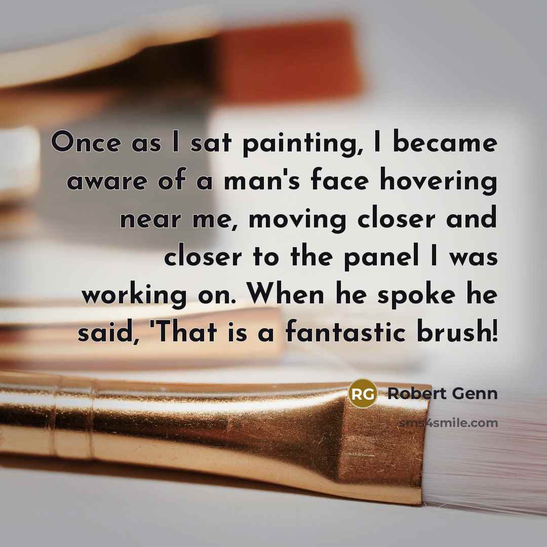 “Once as I sat painting, I became aware of a man's face hovering near me, moving closer and closer to the panel I was working on. When he spoke he said, 'That is a fantastic brush!” quote by Robert Genn