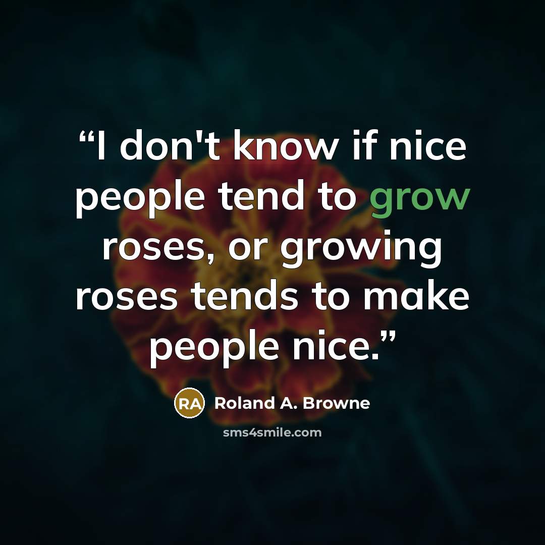 “I don't know if nice people tend to grow roses, or growing roses tends to make people nice.” quote by Roland A. Browne