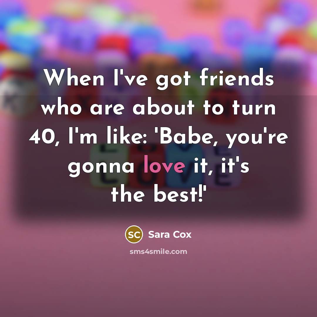 “When I've got friends who are about to turn 40,…” quote by Sara Cox