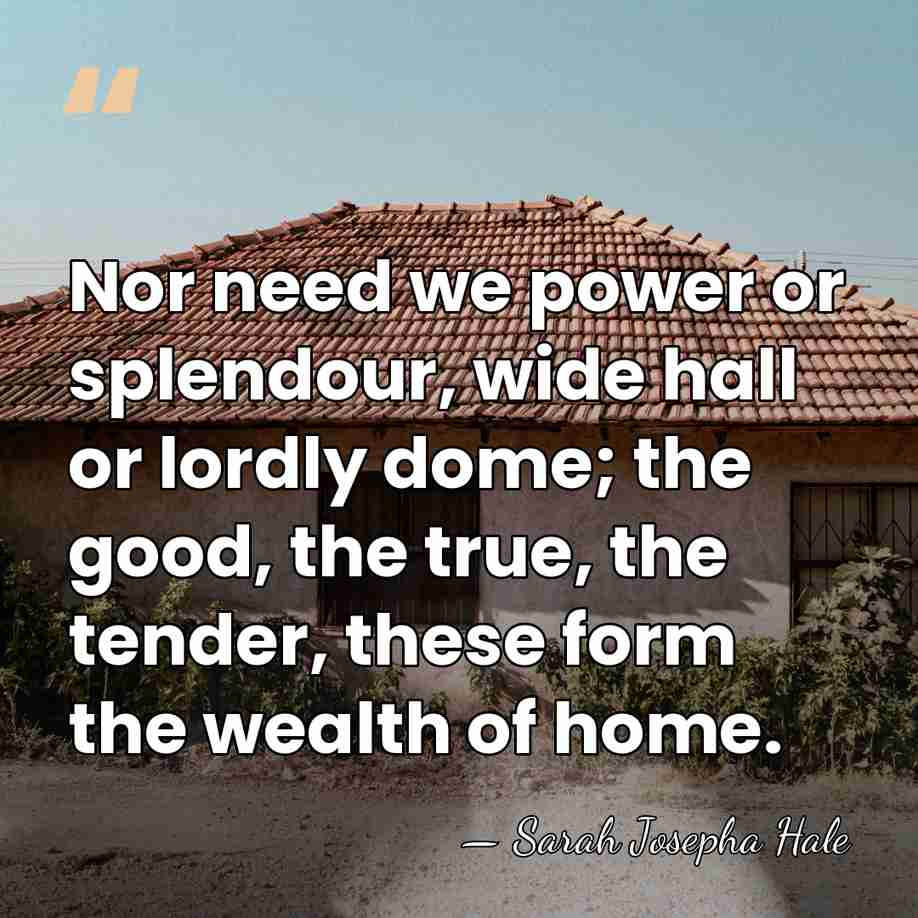 Nor need we power or splendour, wide hall or lordly dome; the&hellip; - Sarah Josepha Hale