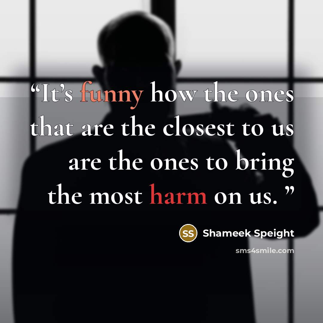 “It’s funny how the ones that are the closest to us are the ones to bring the most harm on us.” quote by Shameek Speight