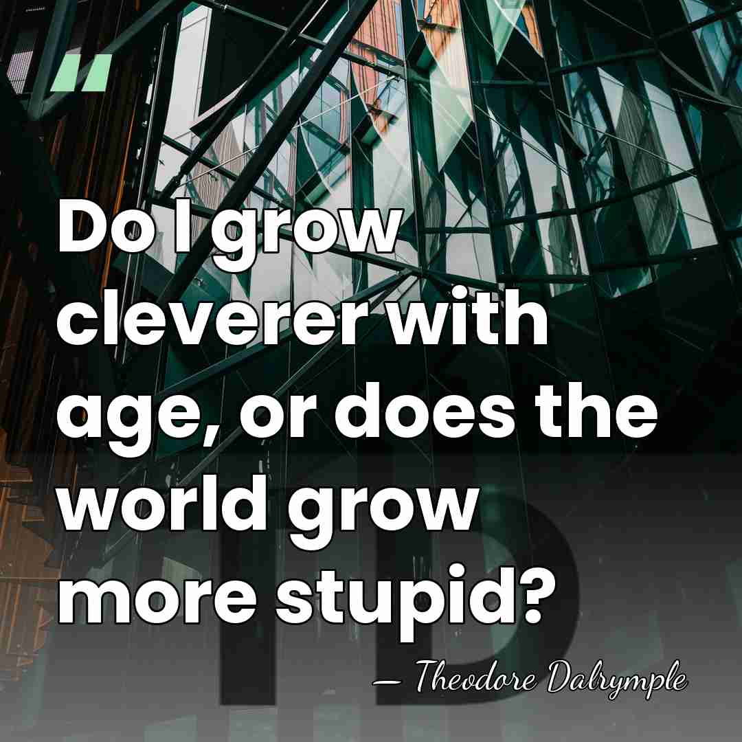 Do I grow cleverer with age, or does the world grow more&hellip; - Theodore Dalrymple
