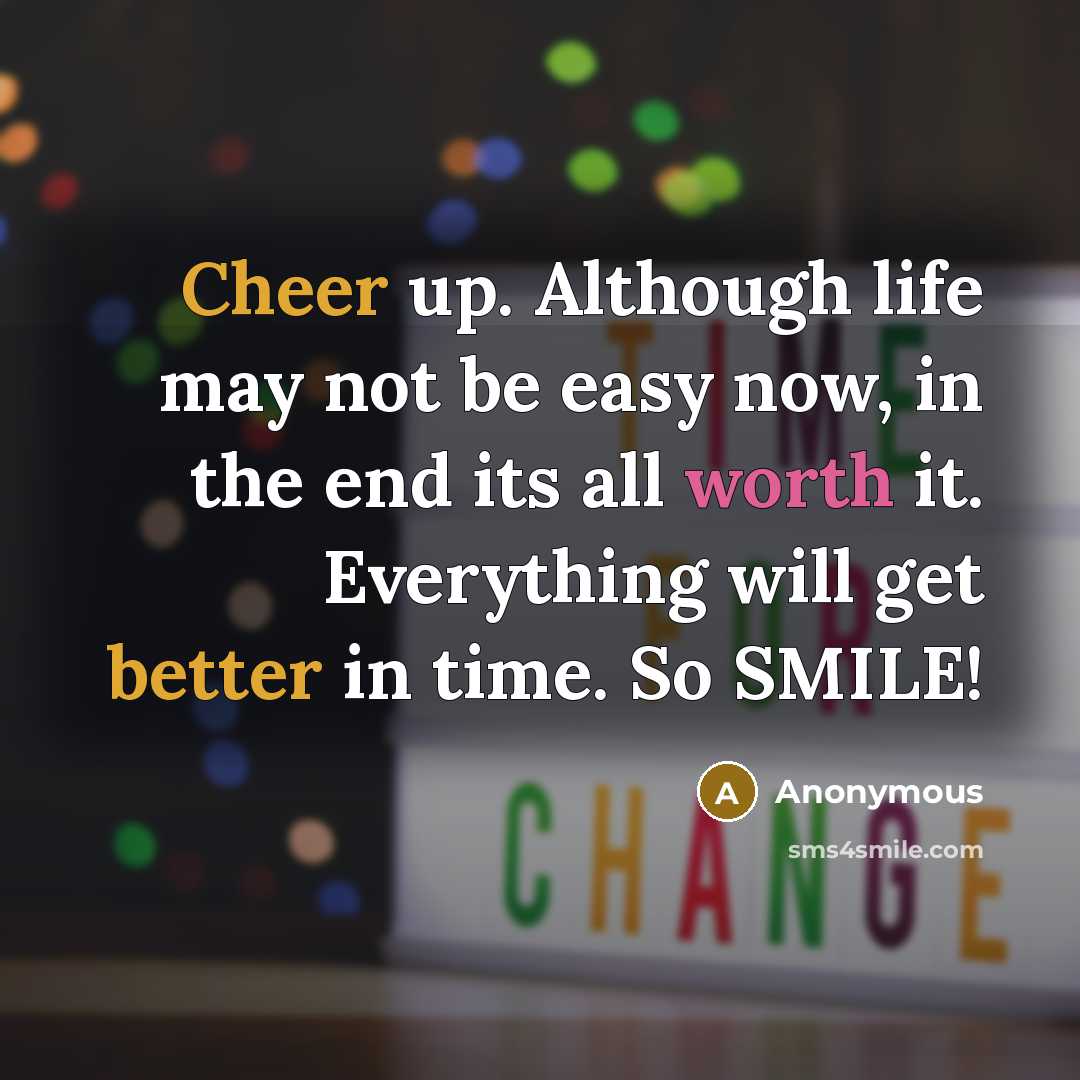 “Cheer up. Although life may not be easy now, in the end its all worth it. Everything will get better in time. So SMILE!” quote by Anonymous