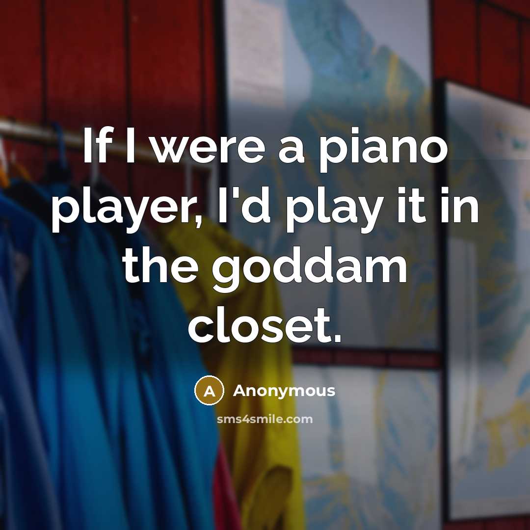 “If I were a piano player, I'd play it in the goddam closet.” quote by Anonymous