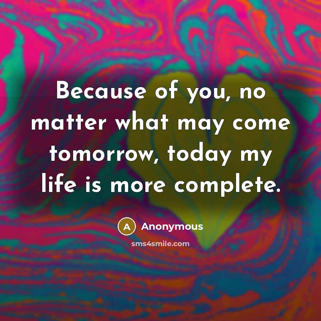 “Because of you, no matter what may come tomorrow, today my life is more complete.” quote by Anonymous