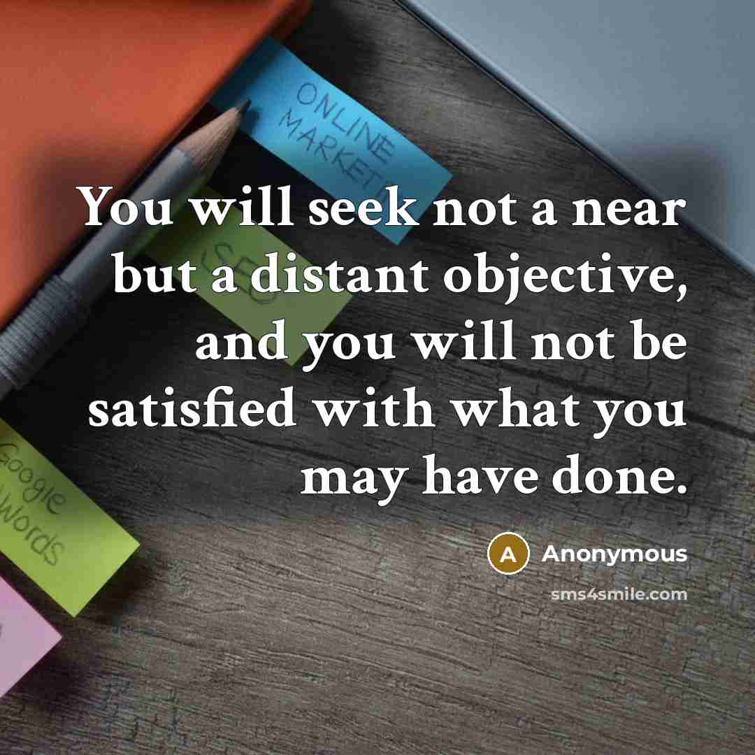 “You will seek not a near but a distant objective, and you will not be satisfied with what you may have done.” quote by Anonymous