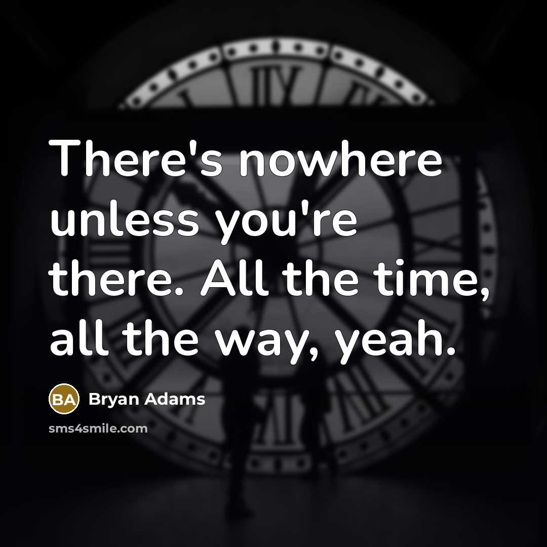 “There's nowhere unless you're there. All the time, all the…” quote by Bryan Adams