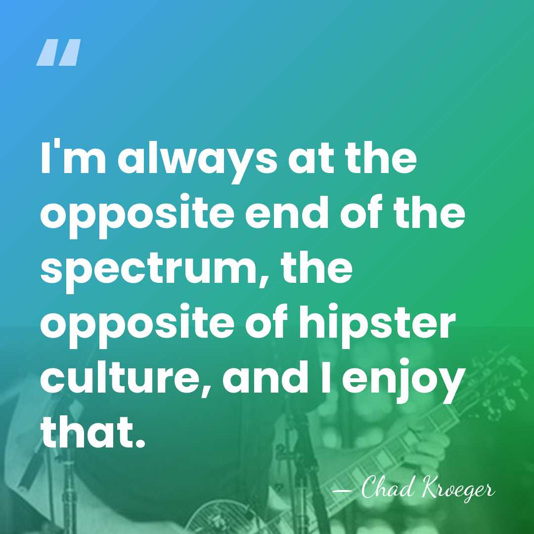I'm always at the opposite end of the spectrum, the opposite of&hellip; - Chad Kroeger