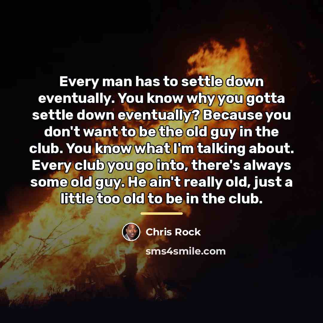 “Every man has to settle down eventually. You know why…” quote by Chris Rock