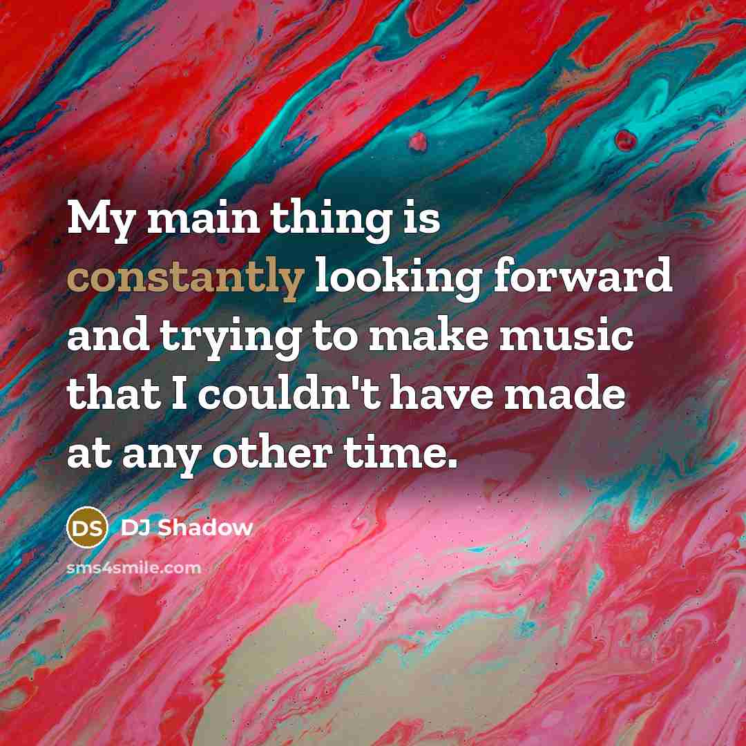 “My main thing is constantly looking forward and trying to make music that I couldn't have made at any other time.” quote by DJ Shadow