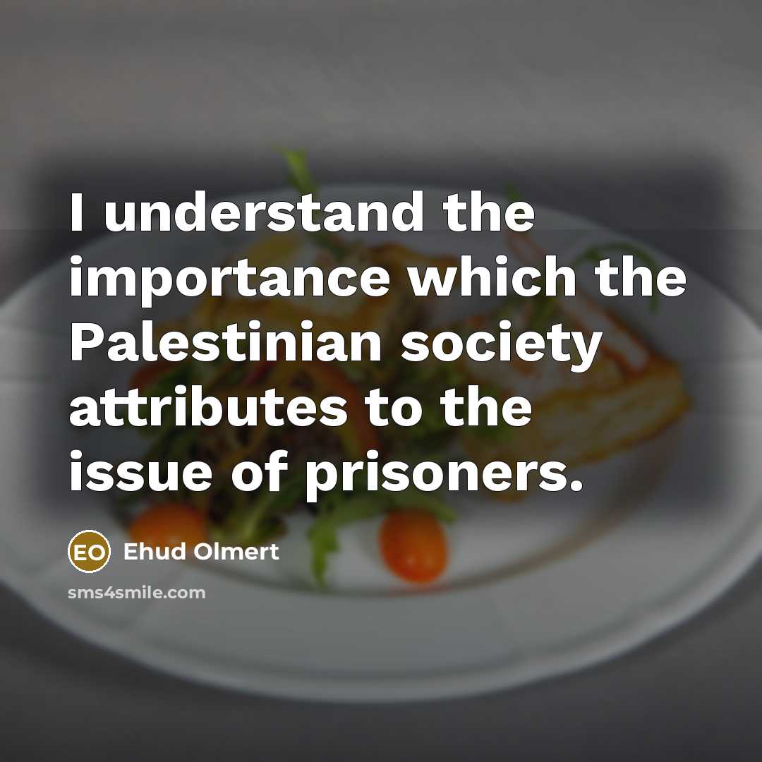 “I understand the importance which the Palestinian society attributes to the issue of prisoners.” quote by Ehud Olmert