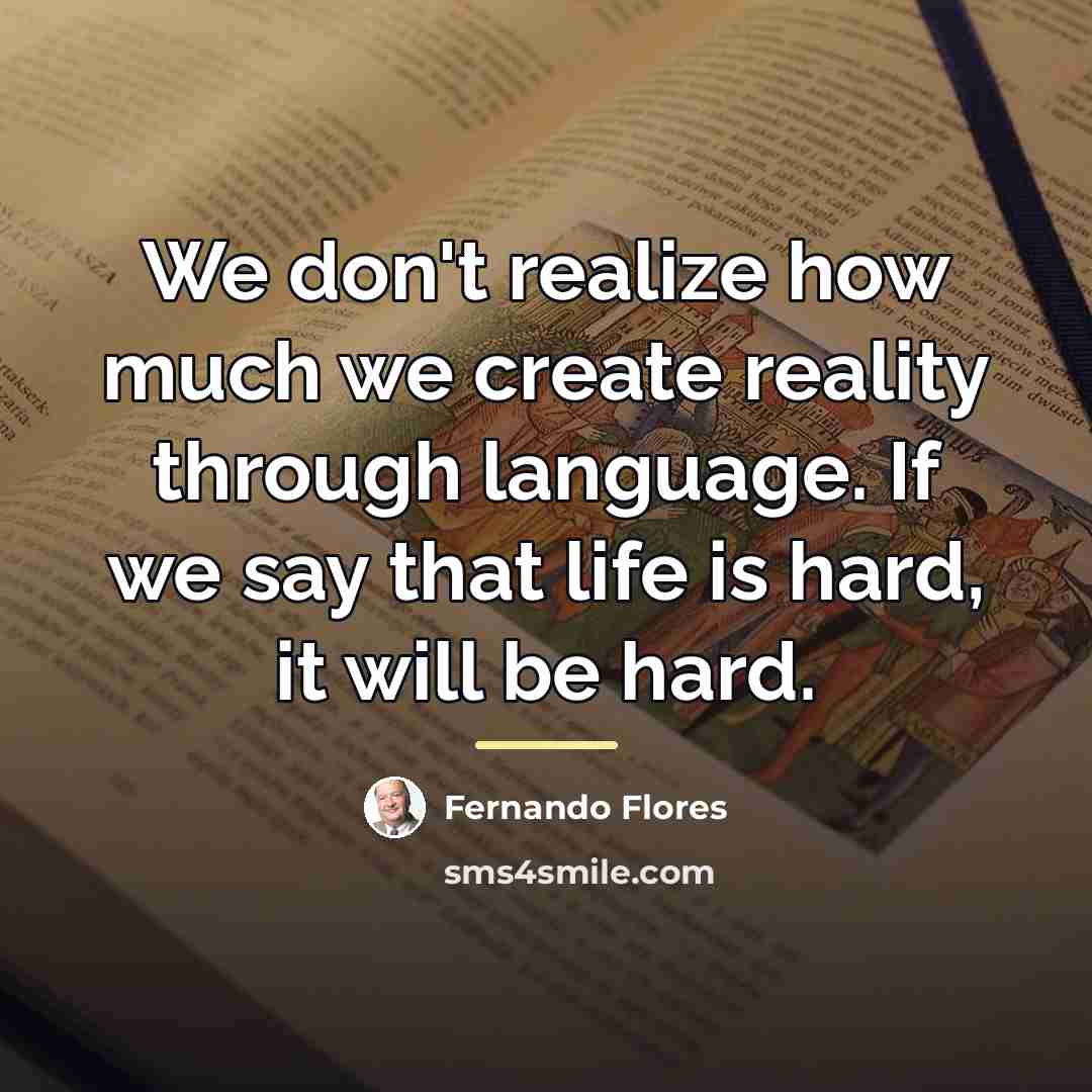 “We don't realize how much we create reality through language.…” quote by Fernando Flores