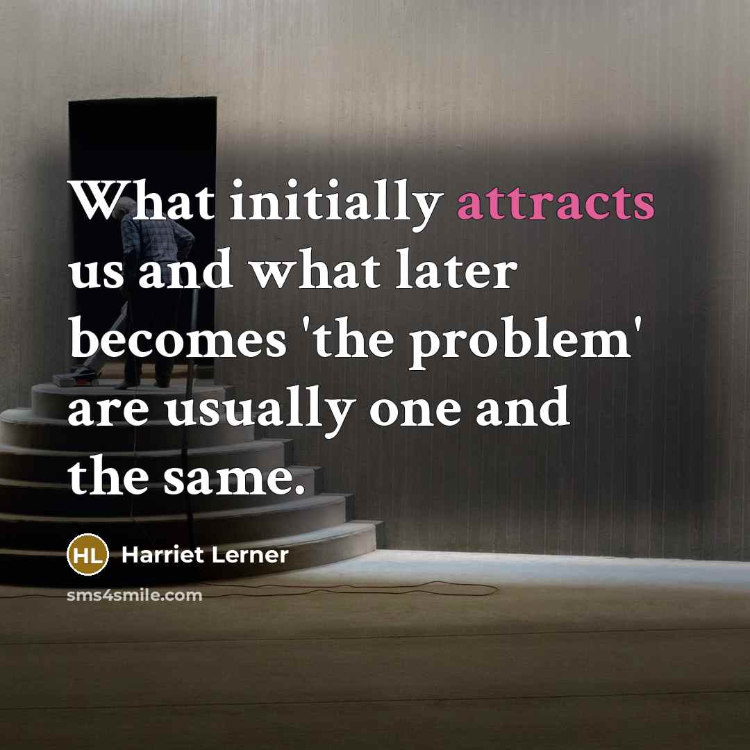 “What initially attracts us and what later becomes 'the problem' are usually one and the same.” quote by Harriet Lerner