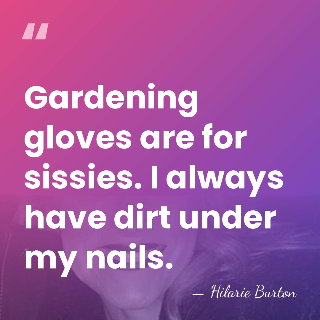 Gardening gloves are for sissies. I always have dirt under my nails. - Hilarie Burton
