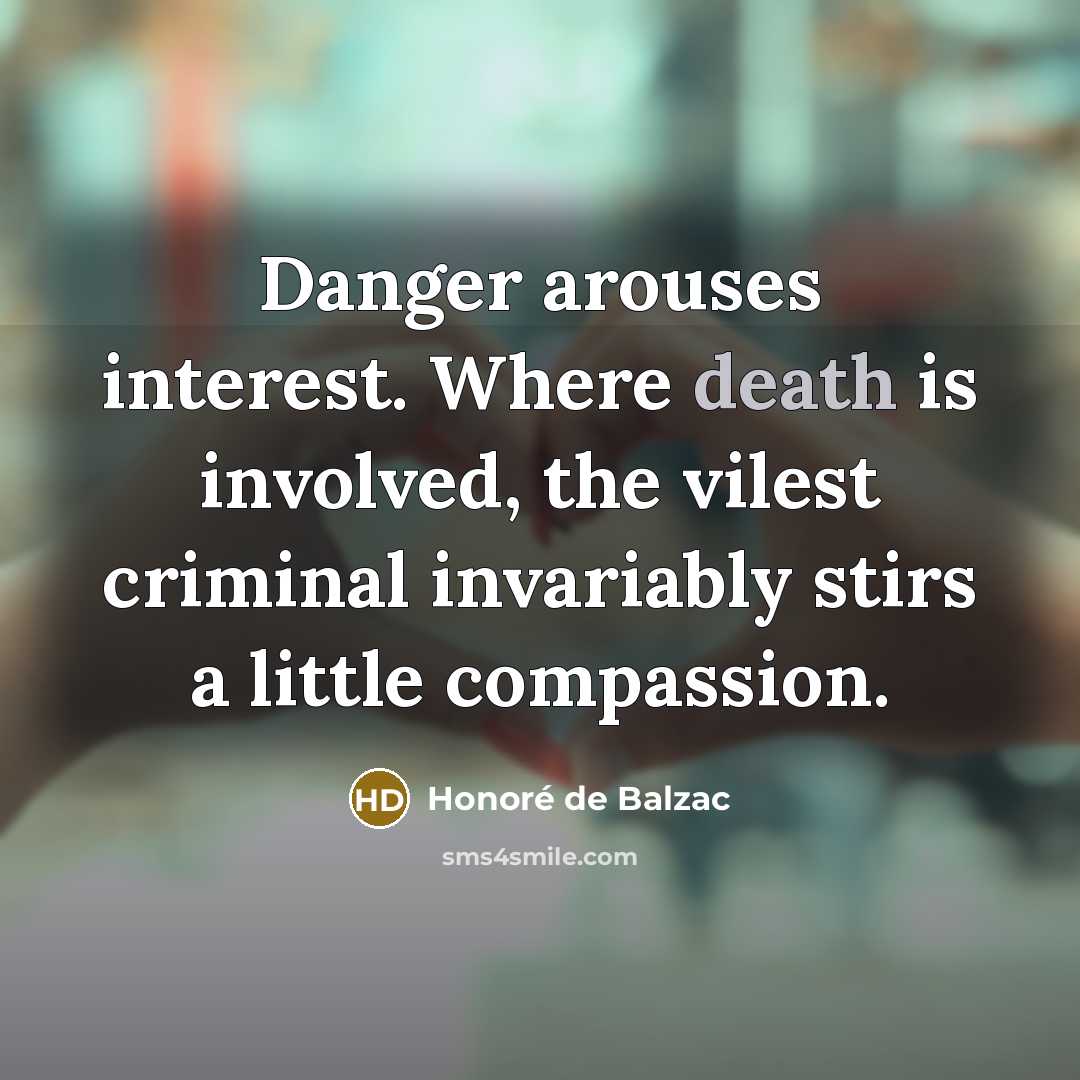 “Danger arouses interest. Where death is involved, the vilest criminal…” quote by Honore de Balzac