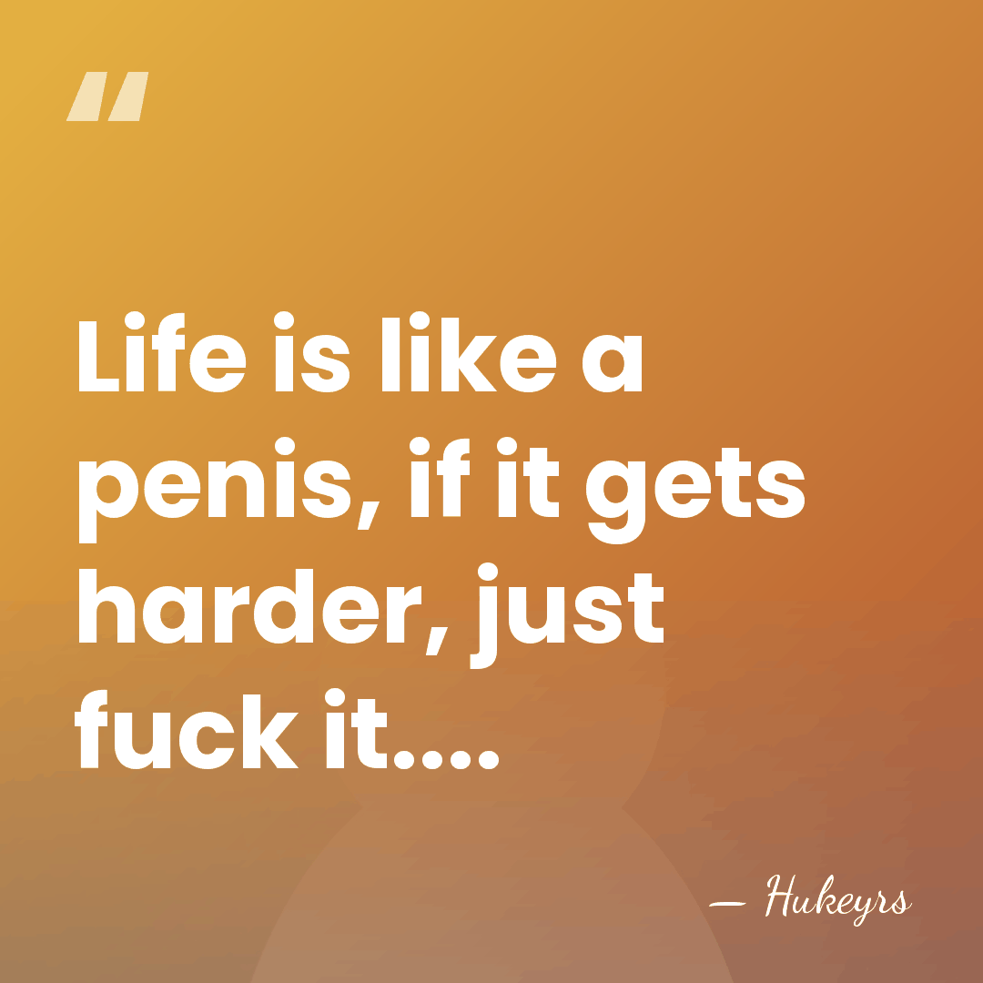 Life is like a penis, if it gets harder, just fuck it.... - Hukeyrs