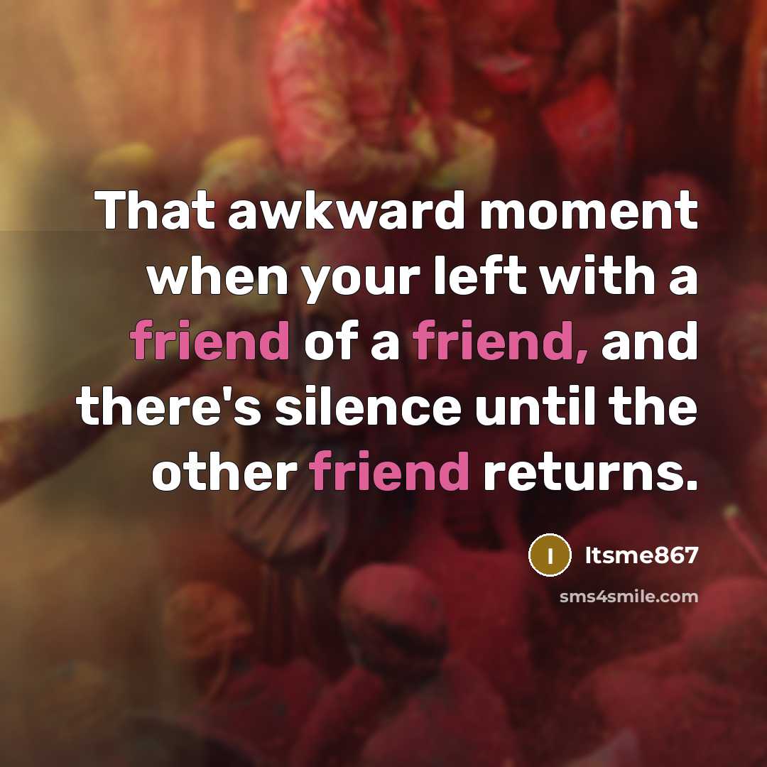 “That awkward moment when your left with a friend of a friend, and there's silence until the other friend returns.” quote by Itsme867