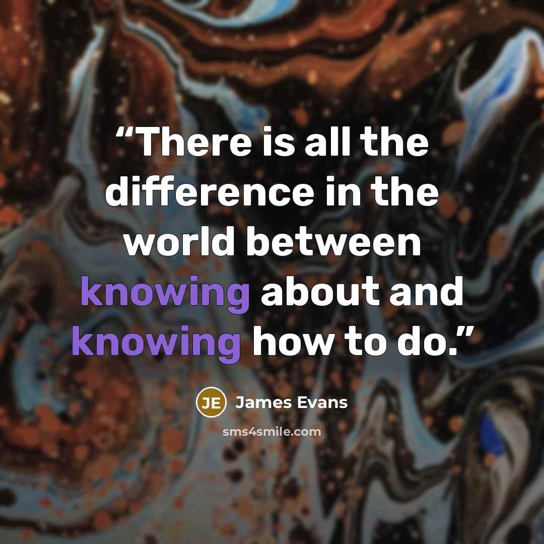 “There is all the difference in the world between knowing about and knowing how to do.” quote by James Evans