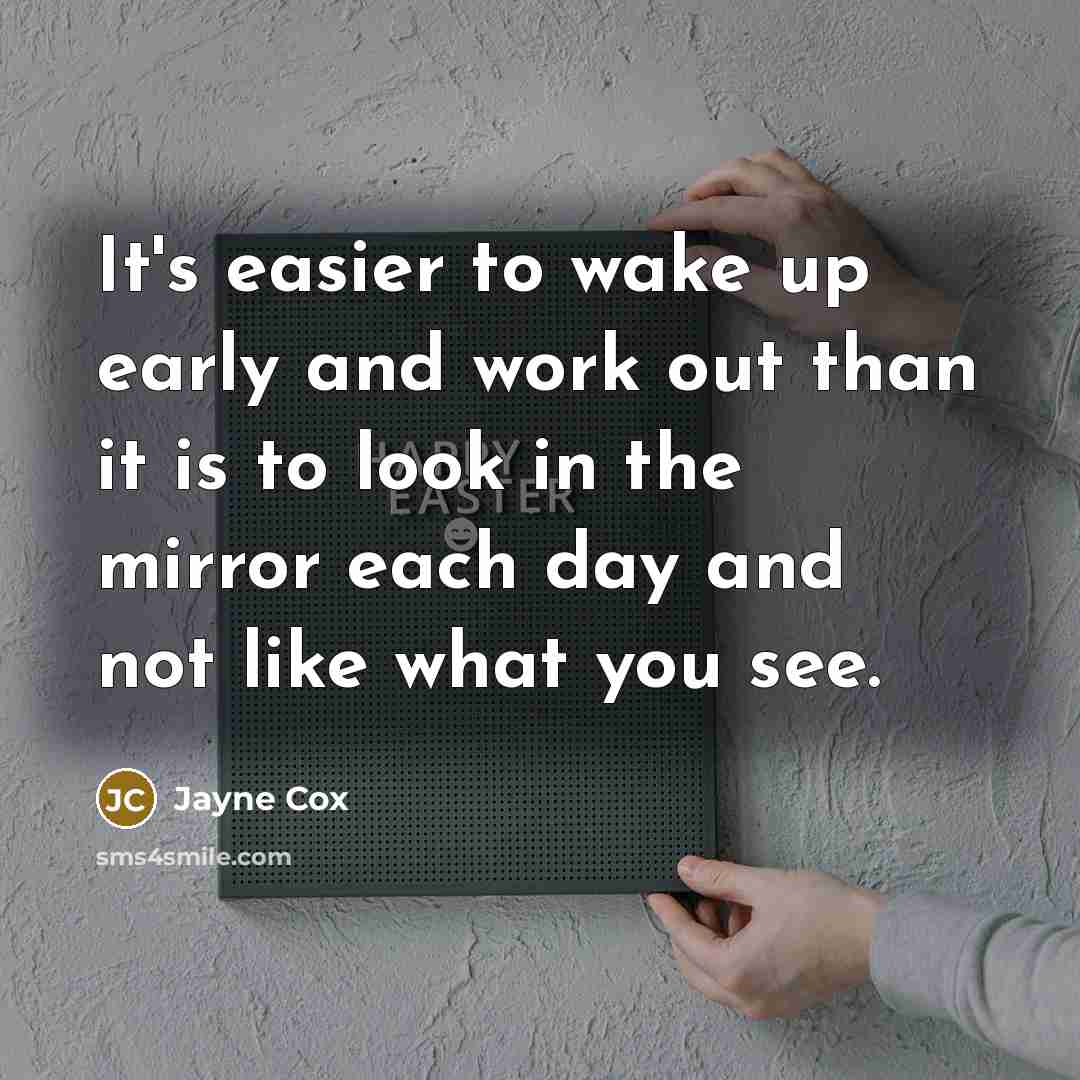 “It's easier to wake up early and work out than it is to look in the mirror each day and not like what you see.” quote by Jayne Cox
