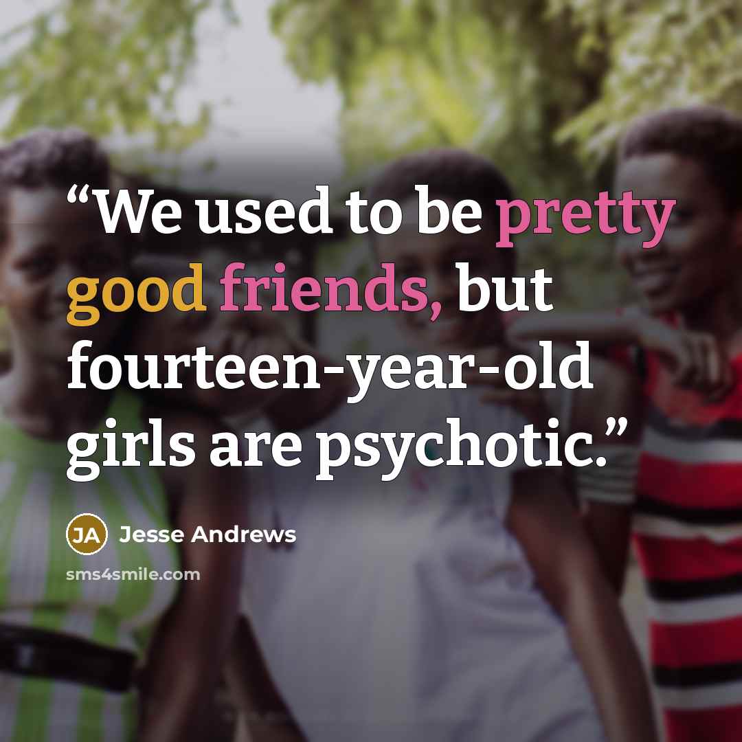 “We used to be pretty good friends, but fourteen-year-old girls are psychotic.” quote by Jesse Andrews