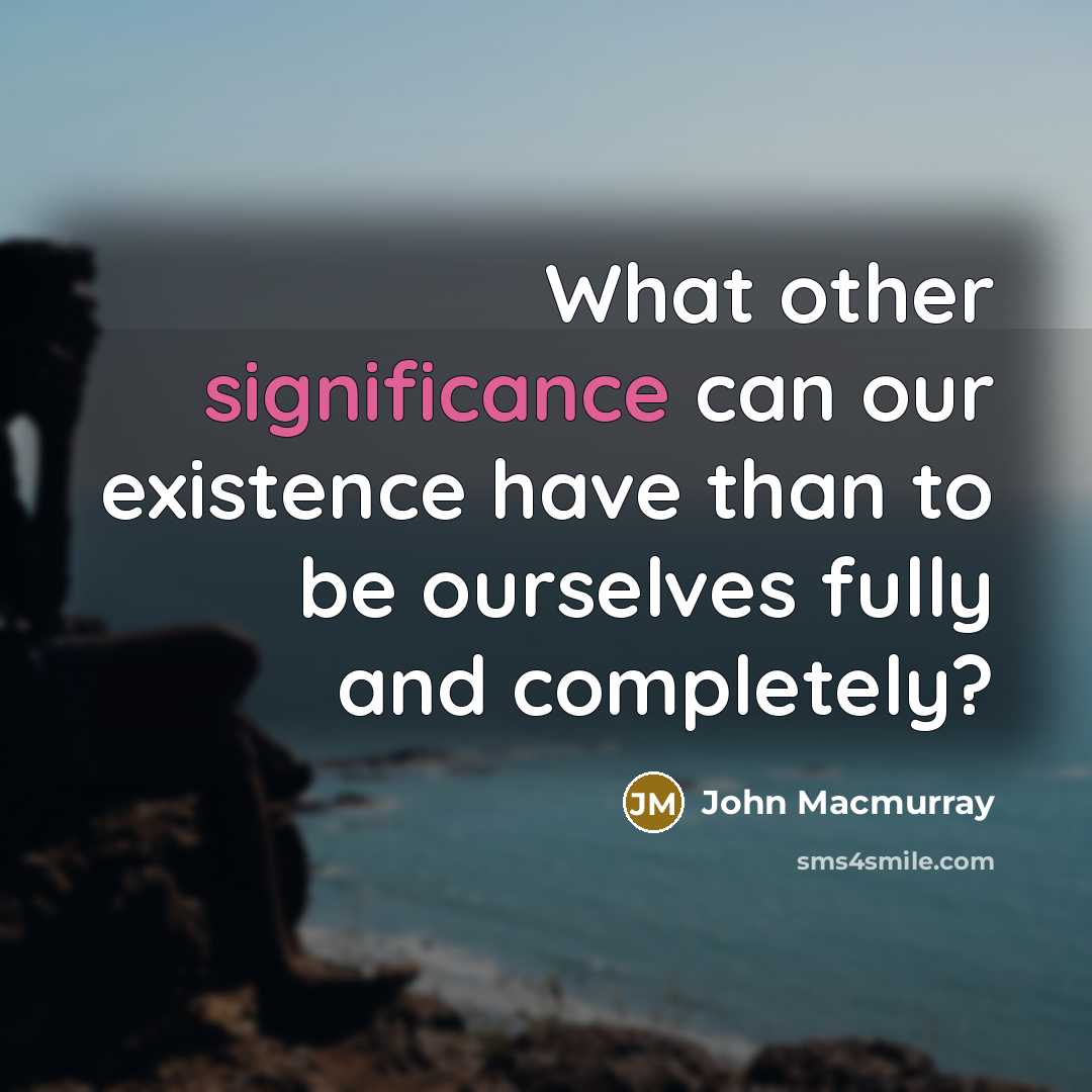 “What other significance can our existence have than to be ourselves fully and completely?” quote by John Macmurray