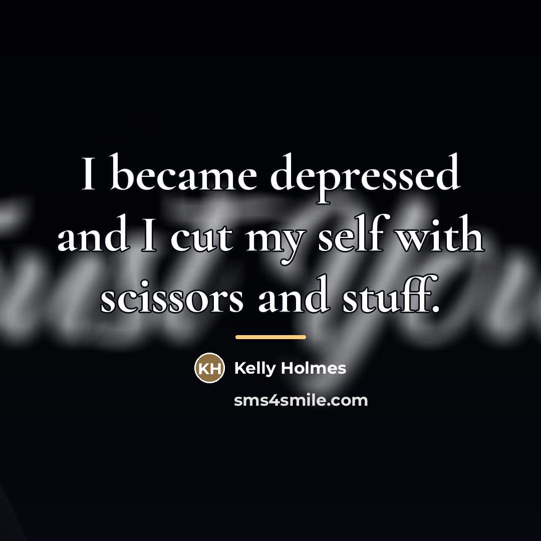 “I became depressed and I cut my self with scissors…” quote by Kelly Holmes