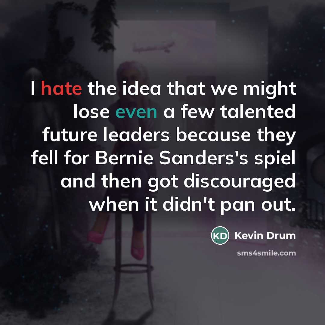 “I hate the idea that we might lose even a few talented future leaders because they fell for Bernie Sanders's spiel and then got discouraged when it didn't pan out.” quote by Kevin Drum