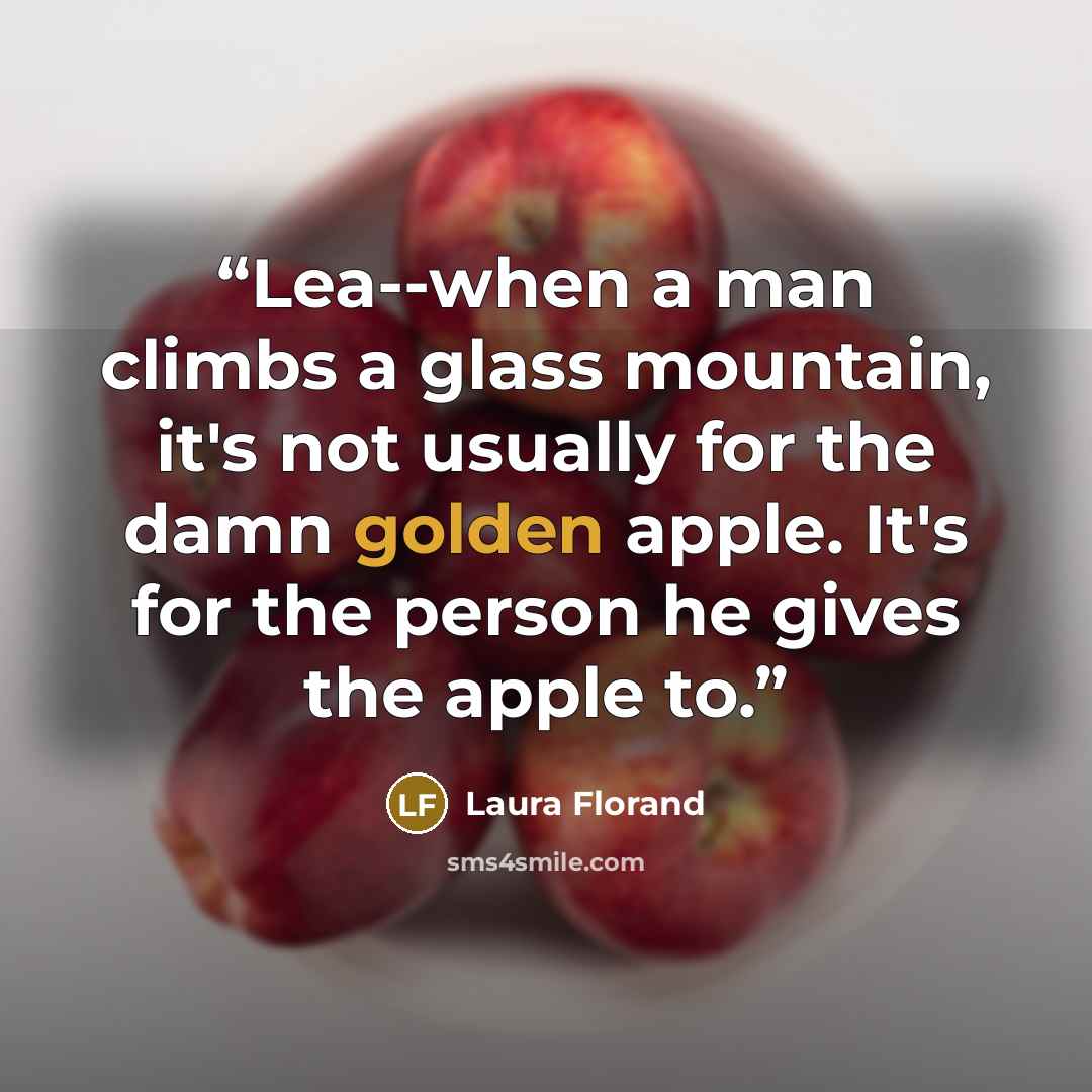 “Lea--when a man climbs a glass mountain, it's not usually for the damn golden apple. It's for the person he gives the apple to.” quote by Laura Florand