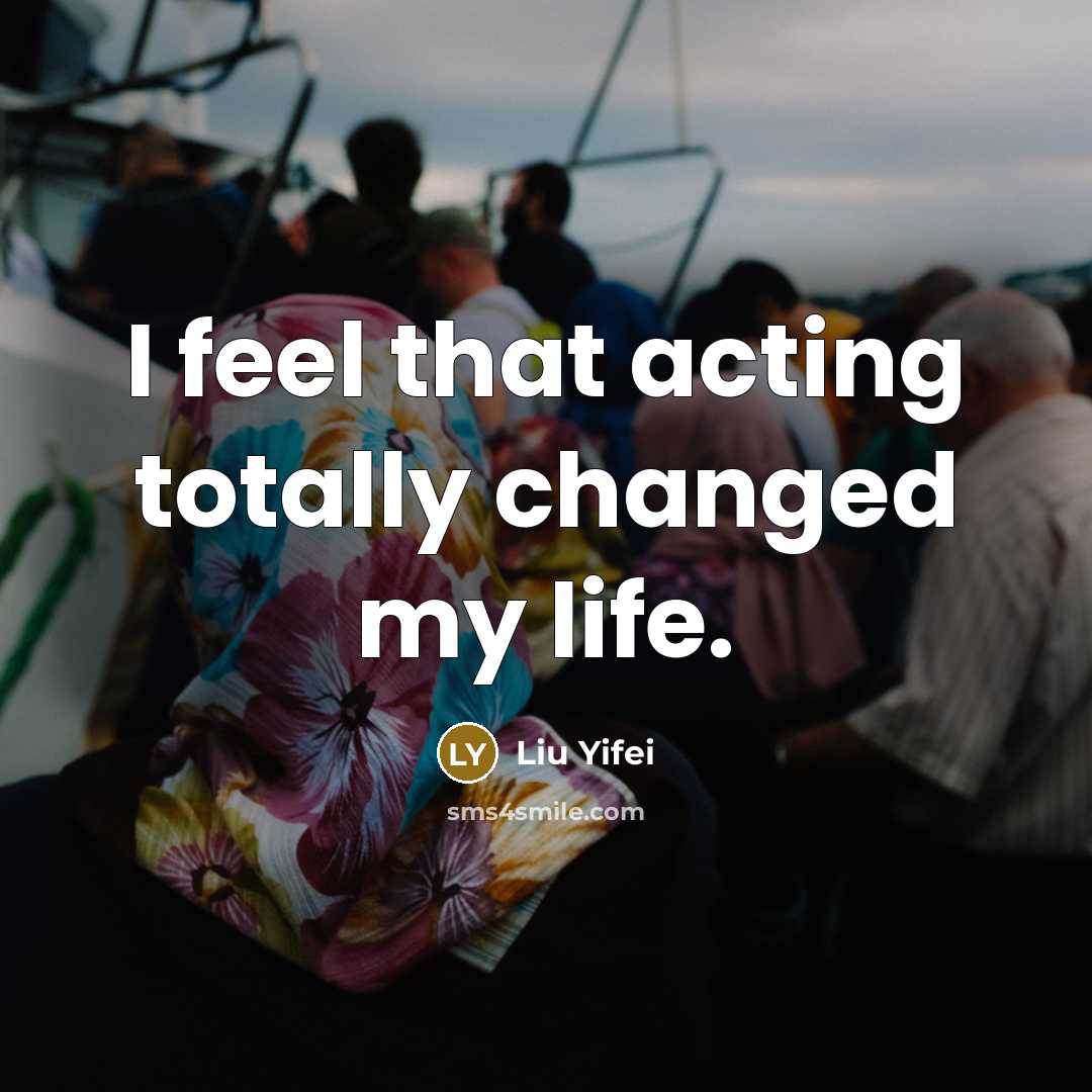 “I feel that acting totally changed my life.…” quote by Liu Yifei