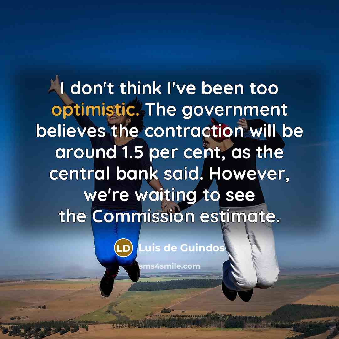 “I don't think I've been too optimistic. The government believes…” quote by Luis de Guindos